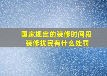 国家规定的装修时间段 装修扰民有什么处罚